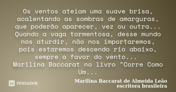 Os ventos ateiam uma suave brisa, acalentando as sombras de amarguras, que poderão aparecer, vez ou outra... Quando a vaga tormentosa, desse mundo nos aturdir, ... Frase de Marilina Baccarat de Almeida Leão ( escritora brasileira).