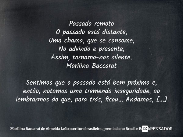 ⁠Passado remoto
O passado está distante,
Uma chama, que se consome,
No advindo e presente,
Assim, tornamo-nos silente.
Marilina Baccarat Sentimos que o passado ... Frase de Marilina Baccarat de Almeida Leão escritora brasileira, premiada no Brasil e Exterior.