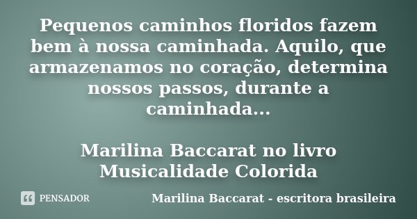 Pequenos caminhos floridos fazem bem à nossa caminhada. Aquilo, que armazenamos no coração, determina nossos passos, durante a caminhada... Marilina Baccarat no... Frase de Marilina Baccarat - escritora brasileira.