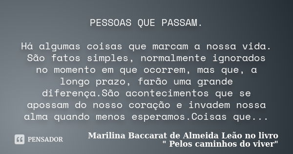 PESSOAS QUE PASSAM. Há algumas coisas que marcam a nossa vida. São fatos simples, normalmente ignorados no momento em que ocorrem, mas que, a longo prazo, farão... Frase de Marilina Baccarat de Almeida Leao no livro 