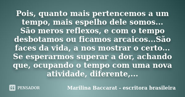 Pois, quanto mais pertencemos a um tempo, mais espelho dele somos... São meros reflexos, e com o tempo desbotamos ou ficamos arcaicos...São faces da vida, a nos... Frase de Marilina Baccarat escritora brasileira.