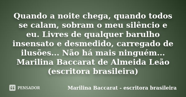 Quando a noite chega, quando todos se calam, sobram o meu silêncio e eu. Livres de qualquer barulho insensato e desmedido, carregado de ilusões... Não há mais n... Frase de Marilina Baccarat (escritora brasileira).