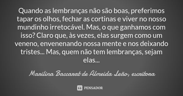 Quando as lembranças não são boas, preferimos tapar os olhos, fechar as cortinas e viver no nosso mundinho irretocável. Mas, o que ganhamos com isso? Claro que,... Frase de Marilina Baccarat de Almeida Leão - escritora.