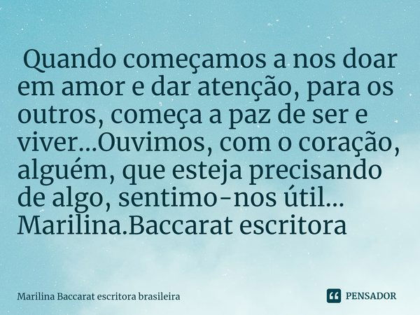 ⁠ Quando começamos a nos doar em amor e dar atenção, para os outros, começa a paz de ser e viver...Ouvimos, com o coração, alguém, que esteja precisando de algo... Frase de Marilina Baccarat escritora brasileira.
