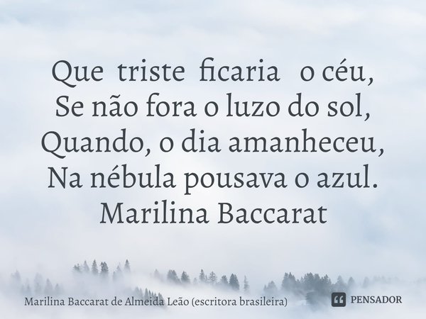 ⁠Que triste ficaria o céu,
Se não fora o luzo do sol,
Quando, o dia amanheceu,
Na nébula pousava o azul. Marilina Baccarat... Frase de Marilina Baccarat de Almeida Leão (escritora brasileira).