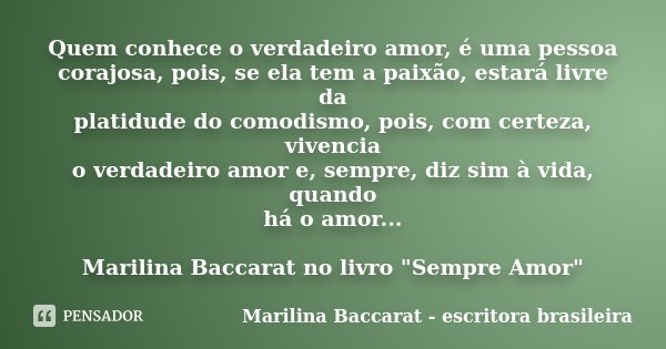 Quem conhece o verdadeiro amor, é uma pessoa corajosa, pois, se ela tem a paixão, estará livre da platidude do comodismo, pois, com certeza, vivencia o verdadei... Frase de Marilina Baccarat - escritora brasileira.