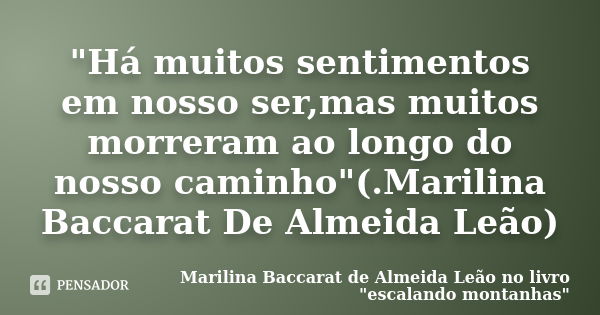 "Há muitos sentimentos em nosso ser,mas muitos morreram ao longo do nosso caminho"(.Marilina Baccarat De Almeida Leão)... Frase de Marilina Baccarat de Almeida Leão no livro 