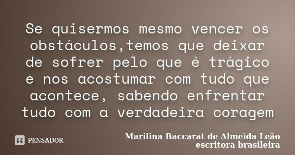 Se quisermos mesmo vencer os obstáculos,temos que deixar de sofrer pelo que é trágico e nos acostumar com tudo que acontece, sabendo enfrentar tudo com a verdad... Frase de Marilina Baccarat de Almeida Leão escritora brasileira.