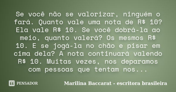 Se você não se valorizar, ninguém o fará. Quanto vale uma nota de R$ 10? Ela vale R$ 10. Se você dobrá-la ao meio, quanto valerá? Os mesmos R$ 10. E se jogá-la ... Frase de Marilina Baccarat - escritora brasileira.