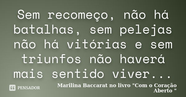 Sem recomeço, não há batalhas, sem pelejas não há vitórias e sem triunfos não haverá mais sentido viver...... Frase de Marilina Baccarat no livro 