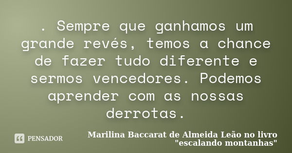 . Sempre que ganhamos um grande revés, temos a chance de fazer tudo diferente e sermos vencedores. Podemos aprender com as nossas derrotas.... Frase de Marilina Baccarat de Almeida Leão no livro 