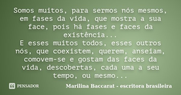 Somos muitos, para sermos nós mesmos, em fases da vida, que mostra a sua face, pois há fases e faces da existência... E esses muitos todos, esses outros nós, qu... Frase de Marilina Baccarat escritora brasileira.