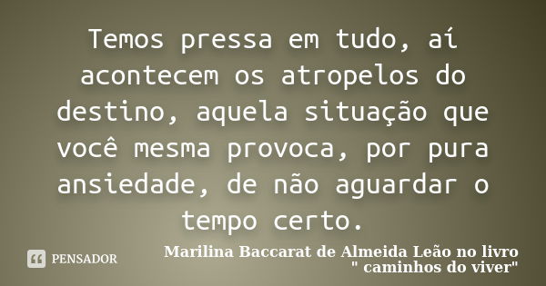 Temos pressa em tudo, aí acontecem os atropelos do destino, aquela situação que você mesma provoca, por pura ansiedade, de não aguardar o tempo certo.... Frase de Marilina Baccarat de Almeida Leão no livro 