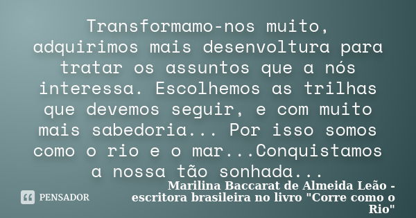 Transformamo-nos muito, adquirimos mais desenvoltura para tratar os assuntos que a nós interessa. Escolhemos as trilhas que devemos seguir, e com muito mais sab... Frase de Marilina Baccarat de Almeida Leão - escritora brasileira no livro 