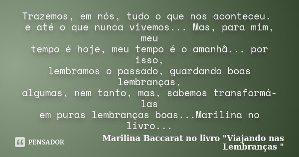 Trazemos, em nós, tudo o que nos aconteceu. e até o que nunca vivemos... Mas, para mim, meu tempo é hoje, meu tempo é o amanhã... por isso, lembramos o passado,... Frase de Marilina Baccarat no livro 