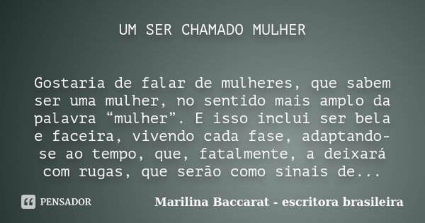 UM SER CHAMADO MULHER Gostaria de falar de mulheres, que sabem ser uma mulher, no sentido mais amplo da palavra “mulher”. E isso inclui ser bela e faceira, vive... Frase de Marilina Baccarat - escritora brasileira.