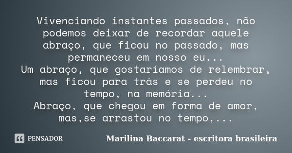 Vivenciando instantes passados, não podemos deixar de recordar aquele abraço, que ficou no passado, mas permaneceu em nosso eu... Um abraço, que gostaríamos de ... Frase de Marilina Baccarat - escritora brasileira.