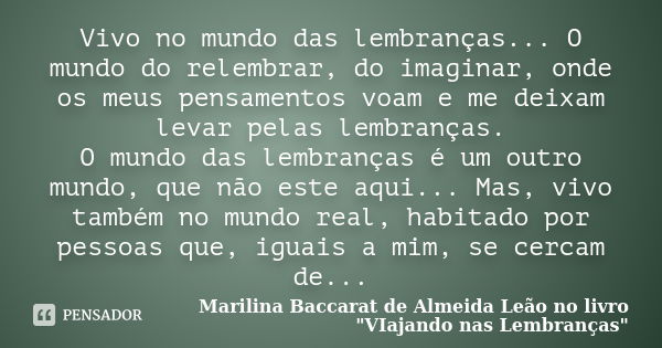 Vivo no mundo das lembranças... O mundo do relembrar, do imaginar, onde os meus pensamentos voam e me deixam levar pelas lembranças. O mundo das lembranças é um... Frase de Marilina Baccarat de Almeida Leão no livro 