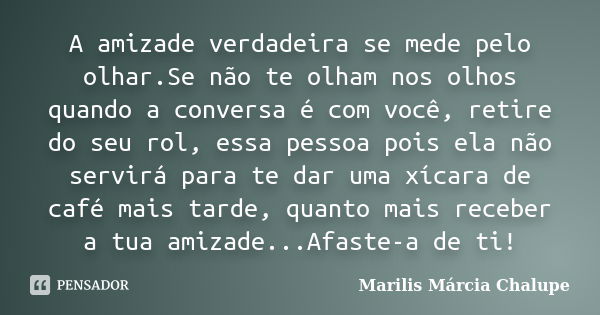 A amizade verdadeira se mede pelo olhar.Se não te olham nos olhos quando a conversa é com você, retire do seu rol, essa pessoa pois ela não servirá para te dar ... Frase de Marilis Márcia Chalupe.