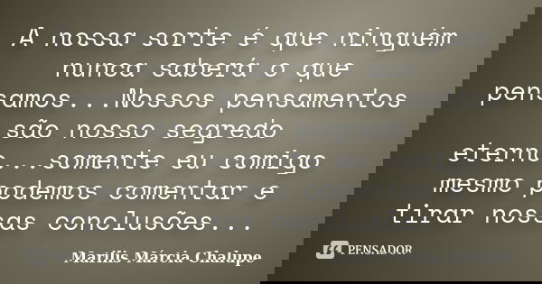 A nossa sorte é que ninguém nunca saberá o que pensamos...Nossos pensamentos são nosso segredo eterno...somente eu comigo mesmo podemos comentar e tirar nossas ... Frase de Marilis Márcia Chalupe.