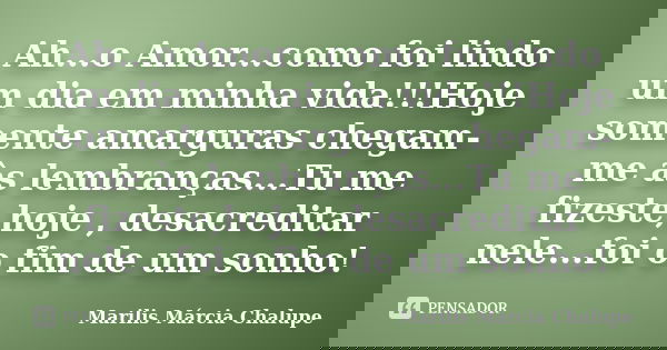 Ah...o Amor...como foi lindo um dia em minha vida!!!Hoje somente amarguras chegam-me às lembranças...Tu me fizeste,hoje , desacreditar nele...foi o fim de um so... Frase de Marilis Márcia Chalupe.