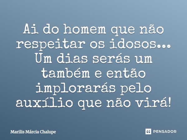 Ai do homem que não respeitar os idosos... Um dias serás um também e então implorarás pelo auxílio que não virá!... Frase de Marilis Márcia Chalupe.