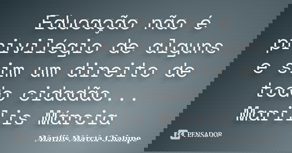 Educação não é privilégio de alguns e sim um direito de todo cidadão... Marilis Márcia... Frase de Marilis Márcia Chalupe.