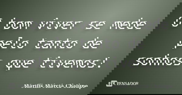 O bom viver se mede pelo tanto de sonhos que tivemos!... Frase de Marilis Márcia Chalupe.
