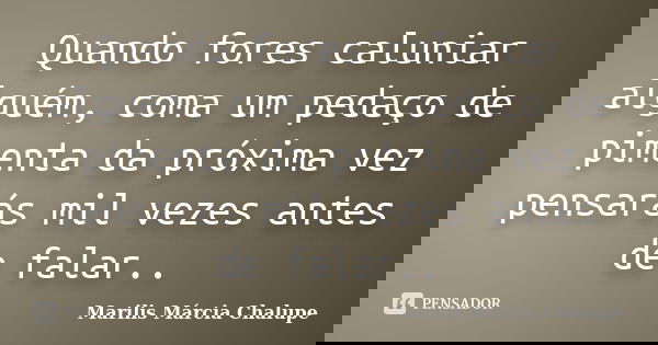 Quando fores caluniar alguém, coma um pedaço de pimenta da próxima vez pensarás mil vezes antes de falar..... Frase de Marilis Márcia Chalupe.