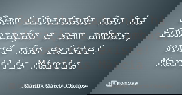 Sem Liberdade não há Educação e sem ambas, você não existe! Marilis Márcia... Frase de Marilis Márcia Chalupe.
