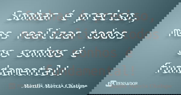 Sonhar é preciso, mas realizar todos os sonhos é fundamental!... Frase de Marilis Márcia Chalupe.