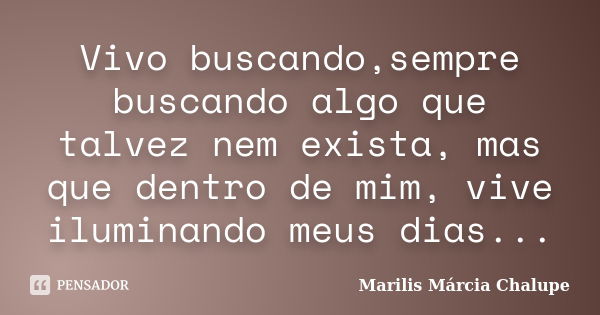 Vivo buscando,sempre buscando algo que talvez nem exista, mas que dentro de mim, vive iluminando meus dias...... Frase de Marilis Márcia Chalupe.