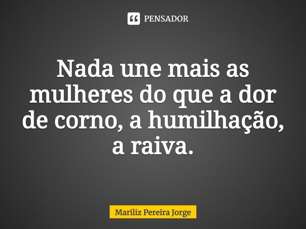 ⁠Nada une mais as mulheres do que a dor de corno, a humilhação, a raiva.... Frase de Mariliz Pereira Jorge.