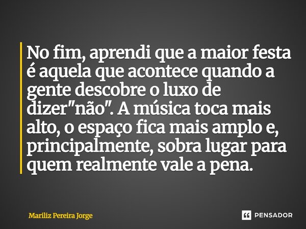 No fim, aprendi que a maior festa é aquela que acontece quando a gente descobre o luxo de dizer "não". A música toca mais alto, o espaço fica mais amp... Frase de Mariliz Pereira Jorge.