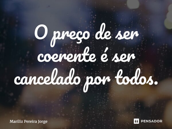 ⁠O preço de ser coerente é ser cancelado por todos.... Frase de Mariliz Pereira Jorge.