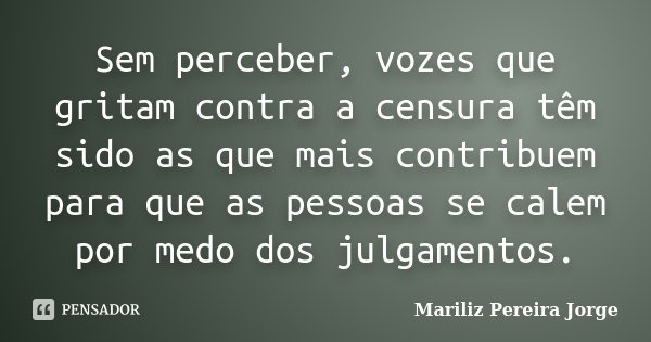 Sem perceber, vozes que gritam contra a censura têm sido as que mais contribuem para que as pessoas se calem por medo dos julgamentos.... Frase de Mariliz Pereira Jorge.