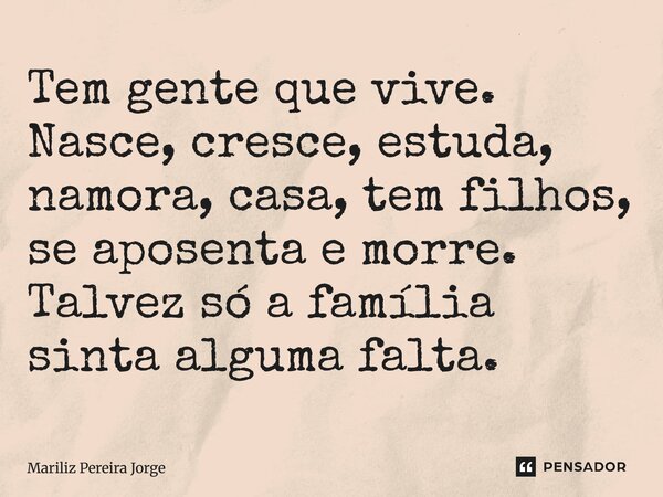 ⁠Tem gente que vive. Nasce, cresce, estuda, namora, casa, tem filhos, se aposenta e morre. Talvez só a família sinta alguma falta.... Frase de Mariliz Pereira Jorge.