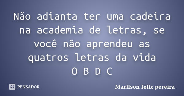 Não adianta ter uma cadeira na academia de letras, se você não aprendeu as quatros letras da vida O B D C... Frase de Marilson felix pereira.