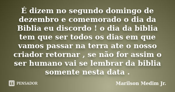 É dizem no segundo domingo de dezembro e comemorado o dia da Biblia eu discordo ! o dia da biblia tem que ser todos os dias em que vamos passar na terra ate o n... Frase de Marilson Medim Jr..