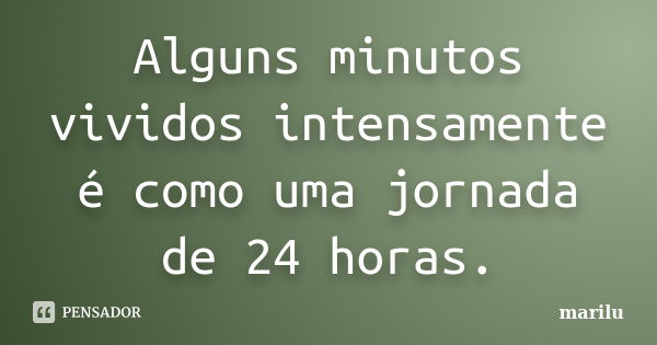 Alguns minutos vividos intensamente é como uma jornada de 24 horas.... Frase de Marilu.