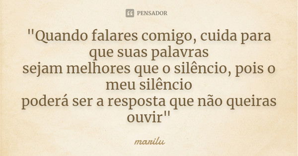 "Quando falares comigo, cuida para que suas palavras sejam melhores que o silêncio, pois o meu silêncio poderá ser a resposta que não queiras ouvir"... Frase de Marilu.