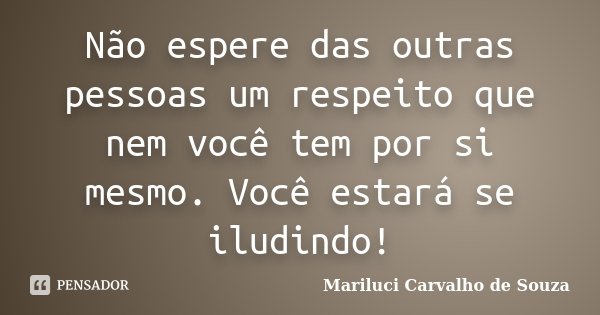 Não espere das outras pessoas um respeito que nem você tem por si mesmo. Você estará se iludindo!... Frase de Mariluci Carvalho de Souza.