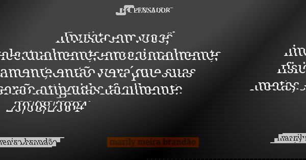 Invista em você, intelectualmente,emocionalmente, fisicamente,então verá que suas metas, serão atingidas facilmente. 20/08/2004... Frase de marily meira brandão.