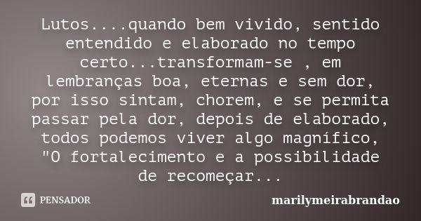 Lutos....quando bem vivido, sentido entendido e elaborado no tempo certo...transformam-se , em lembranças boa, eternas e sem dor, por isso sintam, chorem, e se ... Frase de marilymeirabrandao.