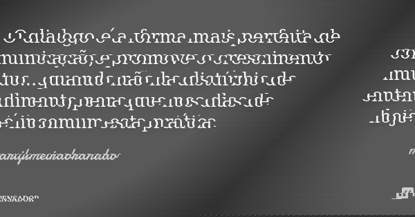 O dialogo é a forma mais perfeita de comunicação,e promove o crescimento mutuo...quando não ha distúrbio de entendimento,pena que nos dias de hoje é incomum est... Frase de marilymeirabrandão.