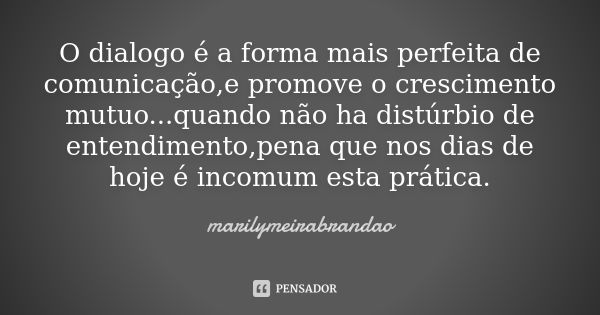 O dialogo é a forma mais perfeita de comunicação,e promove o crescimento mutuo...quando não ha distúrbio de entendimento,pena que nos dias de hoje é incomum est... Frase de marilymeirabrandão.