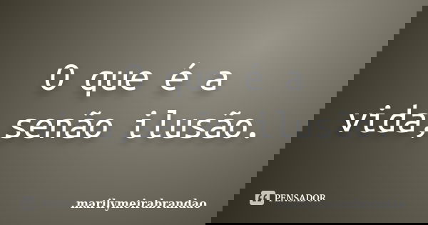 O que é a vida,senão ilusão.... Frase de marilymeirabrandao.