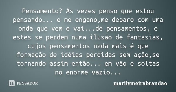 Pensamento? As vezes penso que estou pensando... e me engano,me deparo com uma onda que vem e vai...de pensamentos, e estes se perdem numa ilusão de fantasias, ... Frase de marilymeirabrandao.