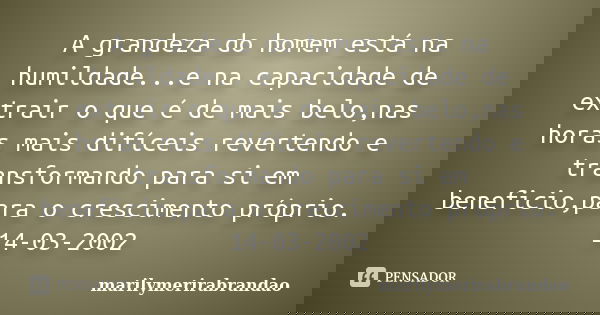 A grandeza do homem está na humildade...e na capacidade de extrair o que é de mais belo,nas horas mais difíceis revertendo e transformando para si em beneficio,... Frase de marilymerirabrandao.