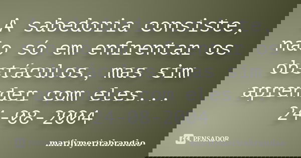A sabedoria consiste, não só em enfrentar os obstáculos, mas sim aprender com eles... 24-08-2004... Frase de marilymerirabrandao.